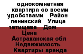 однокомнатная квартира со всеми удобствами › Район ­ ленинский › Улица ­ татищева › Дом ­ 28 › Цена ­ 1 000 - Астраханская обл. Недвижимость » Квартиры аренда посуточно   
